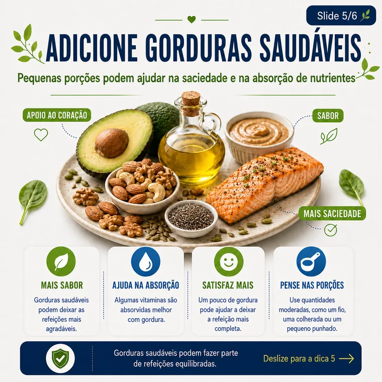 Adicione gorduras saudáveis de alimentos como castanhas, sementes, abacate ou azeite de oliva.